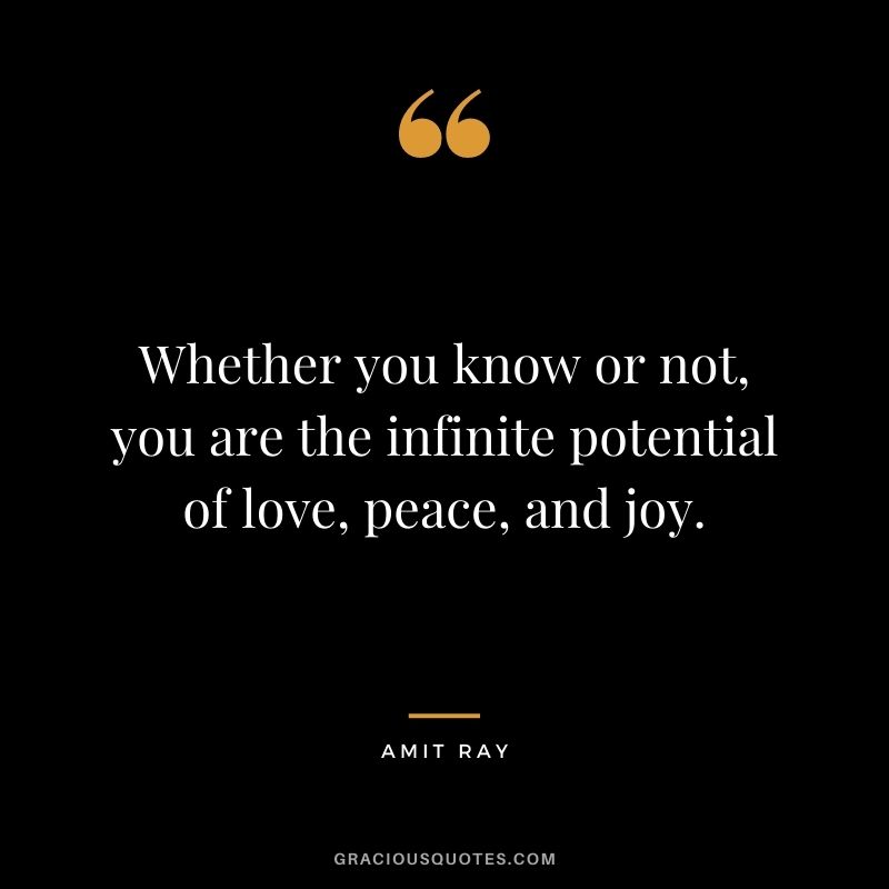 Whether you know or not, you are the infinite potential of love, peace, and joy.