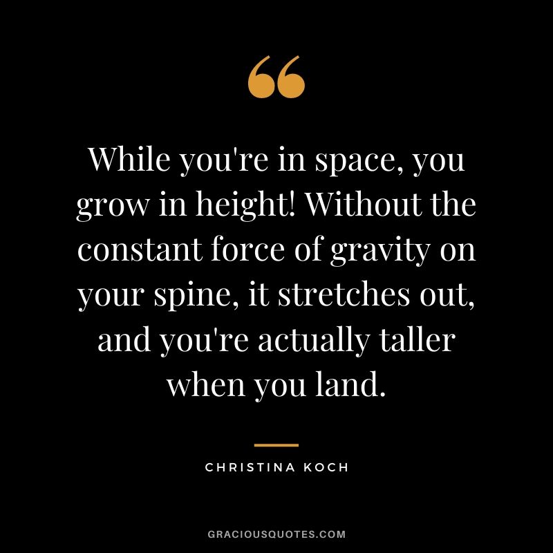 While you're in space, you grow in height! Without the constant force of gravity on your spine, it stretches out, and you're actually taller when you land.
