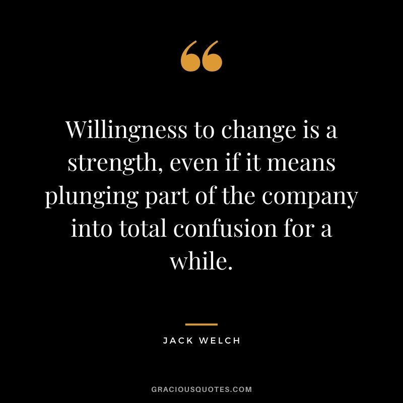 Willingness to change is a strength, even if it means plunging part of the company into total confusion for a while.