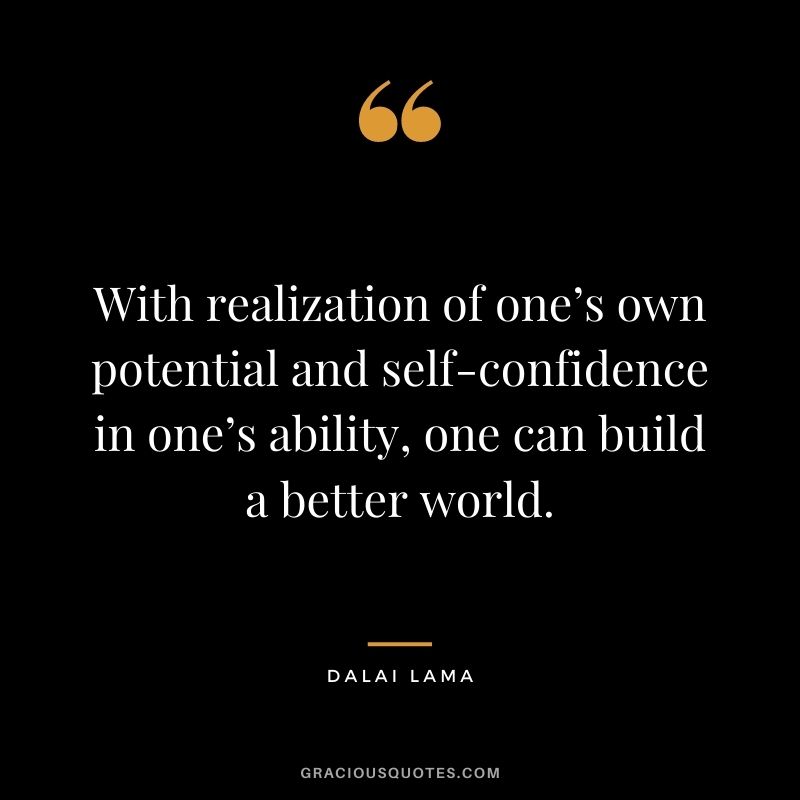 With realization of one’s own potential and self-confidence in one’s ability, one can build a better world. - Dalai Lama