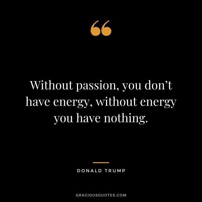 Without passion, you don’t have energy, without energy you have nothing. - Donald Trump