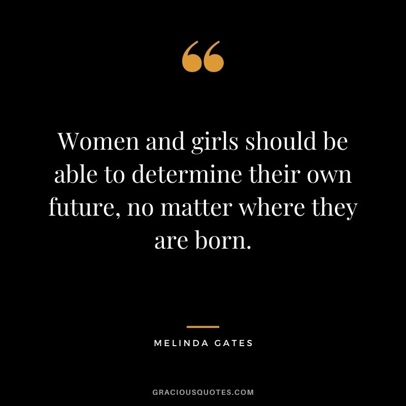 Women and girls should be able to determine their own future, no matter where they are born. - Melinda Gates