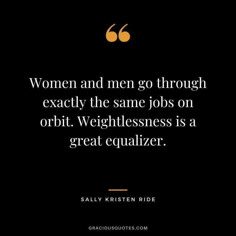 Women and men go through exactly the same jobs on orbit. Weightlessness is a great equalizer.