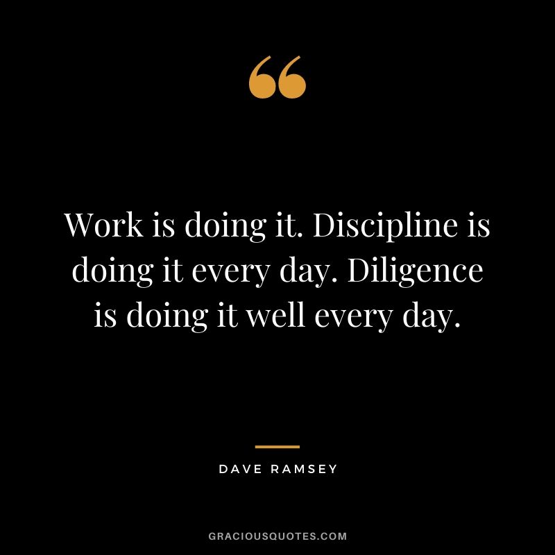 Work is doing it. Discipline is doing it every day. Diligence is doing it well every day.
