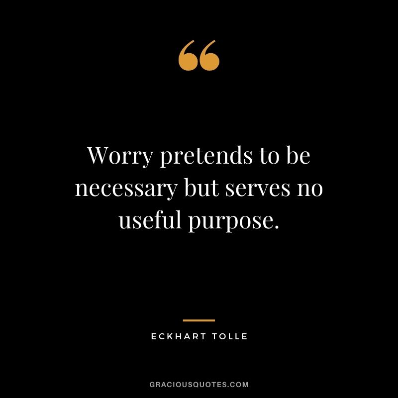 Worry pretends to be necessary but serves no useful purpose.