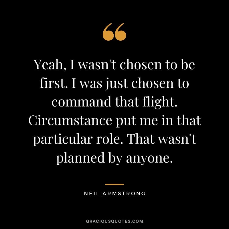 Yeah, I wasn't chosen to be first. I was just chosen to command that flight. Circumstance put me in that particular role. That wasn't planned by anyone.
