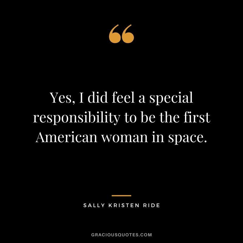 Yes, I did feel a special responsibility to be the first American woman in space.