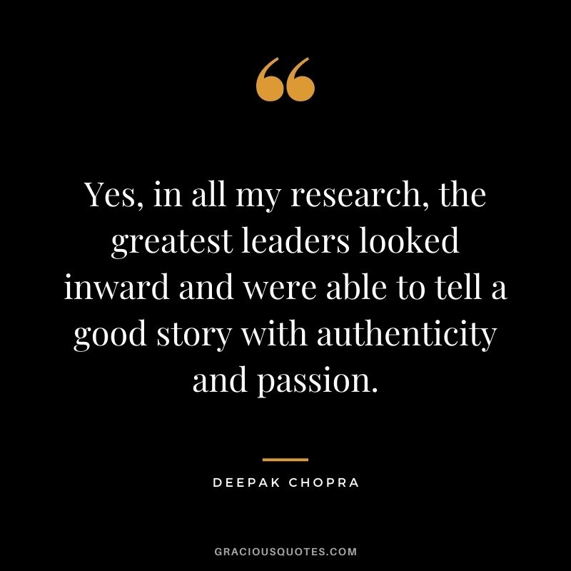 Yes, in all my research, the greatest leaders looked inward and were able to tell a good story with authenticity and passion. - Deepak Chopra