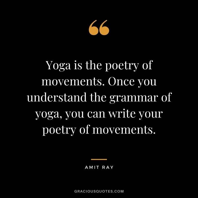 Yoga is the poetry of movements. Once you understand the grammar of yoga, you can write your poetry of movements.
