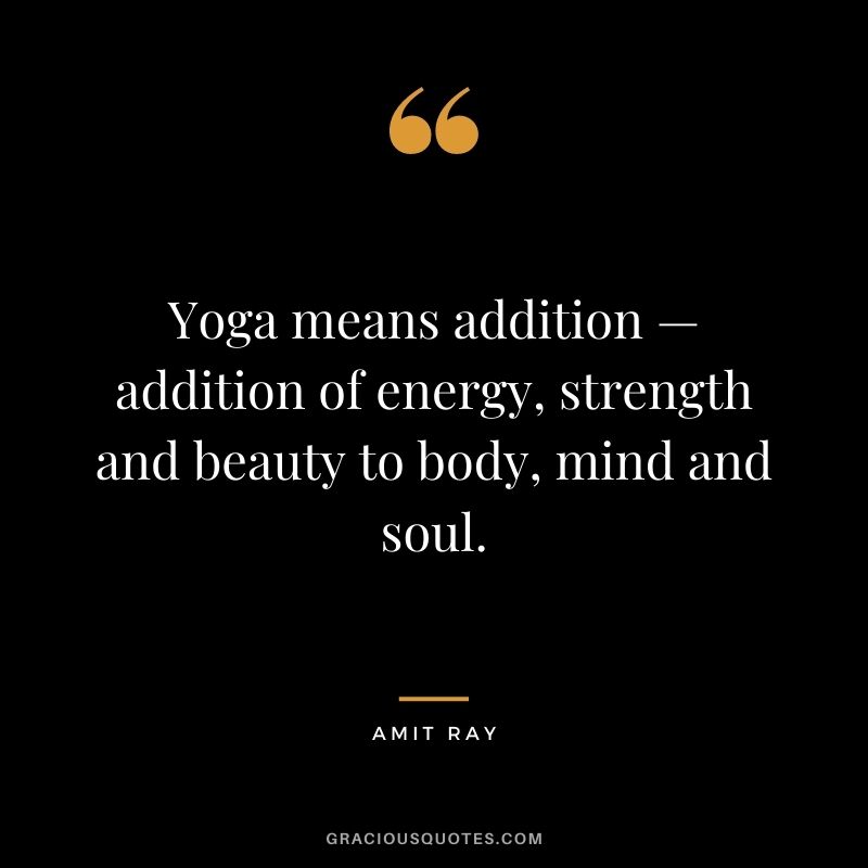 Yoga means addition — addition of energy, strength and beauty to body, mind and soul.