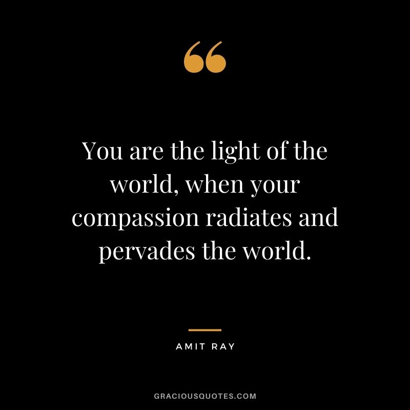 You are the light of the world, when your compassion radiates and pervades the world.