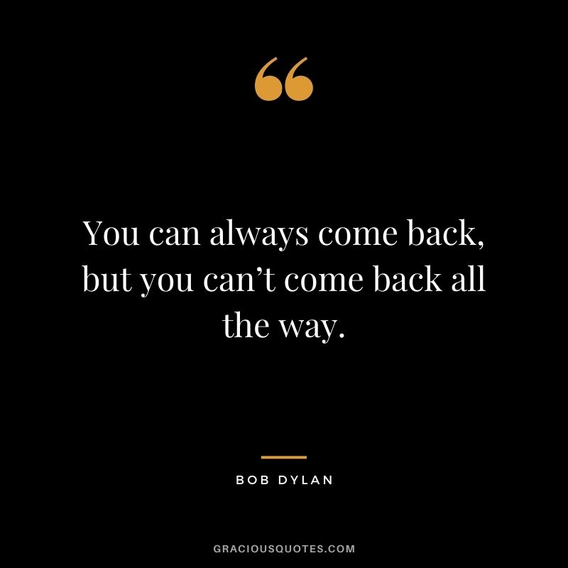 You can always come back, but you can’t come back all the way.