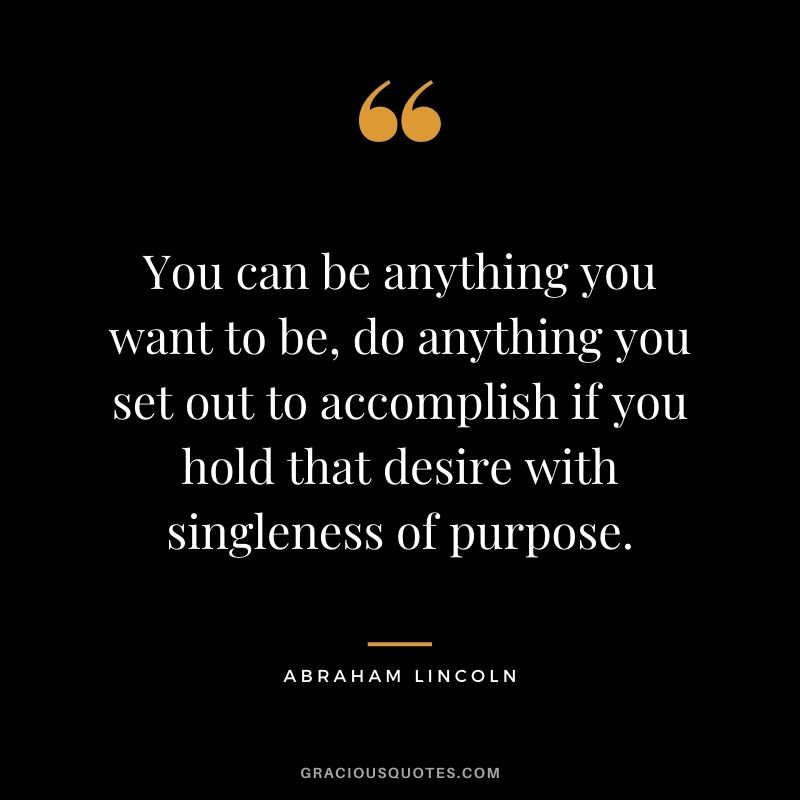 You can be anything you want to be, do anything you set out to accomplish if you hold that desire with singleness of purpose. - Abraham Lincoln