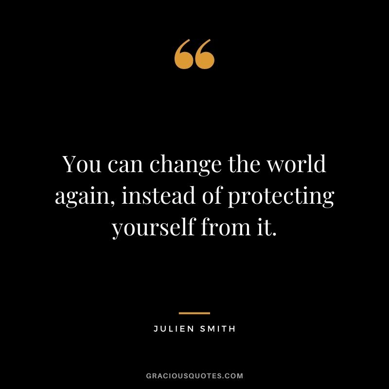 You can change the world again, instead of protecting yourself from it. - Julien Smith