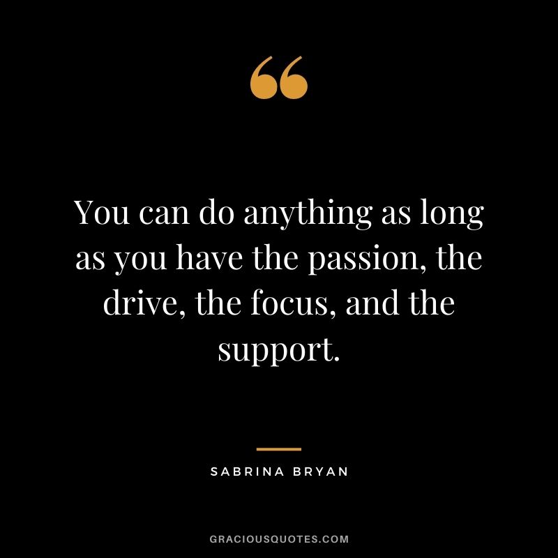 You can do anything as long as you have the passion, the drive, the focus, and the support. - Sabrina Bryan