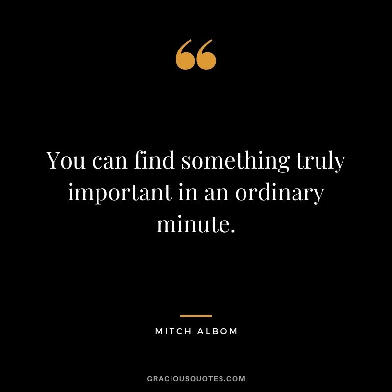 You can find something truly important in an ordinary minute.