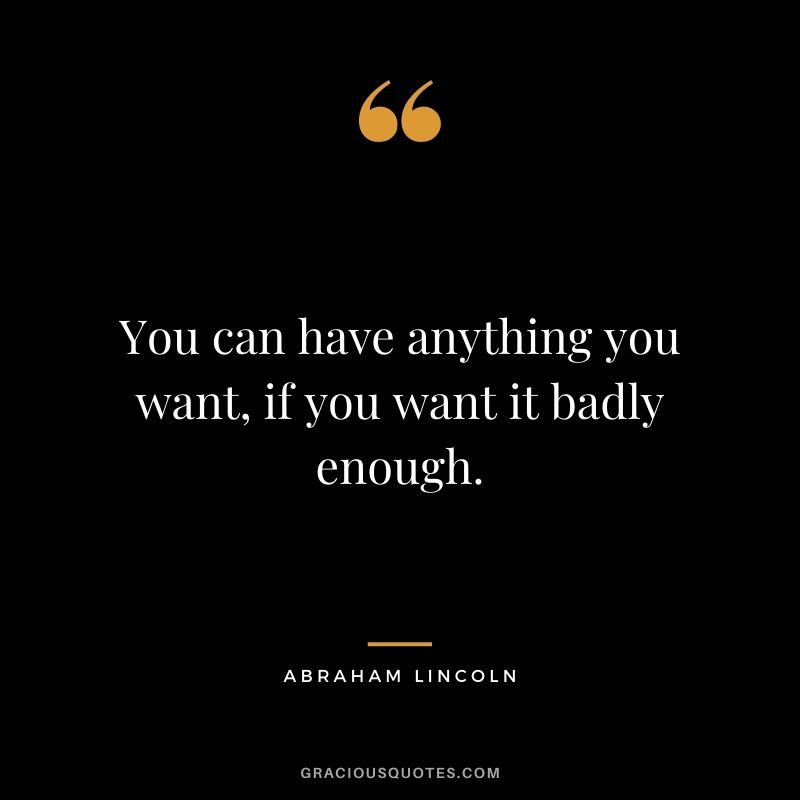 You can have anything you want, if you want it badly enough. - Abraham Lincoln