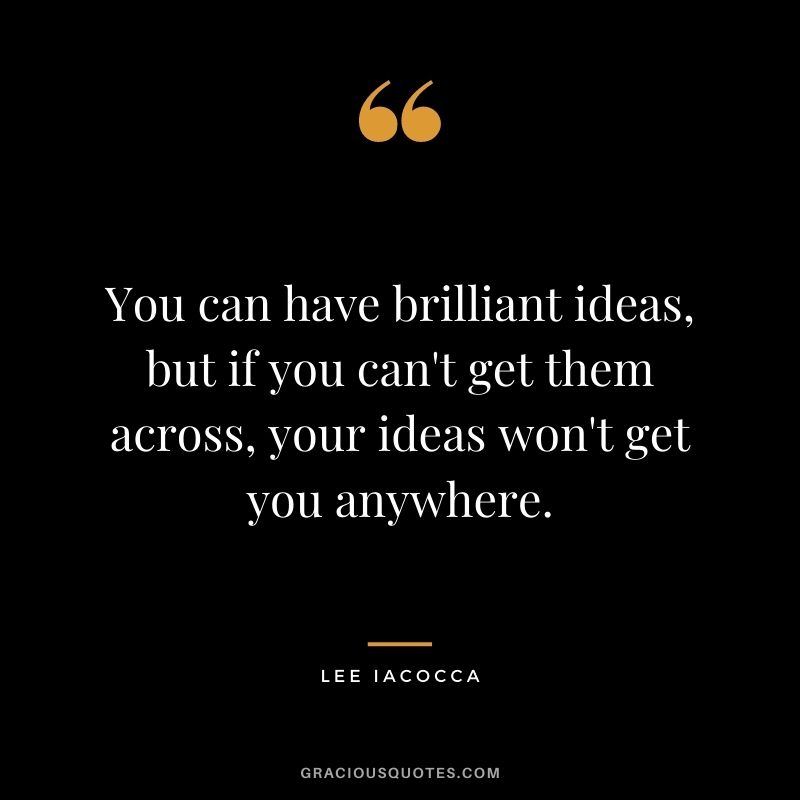 You can have brilliant ideas, but if you can't get them across, your ideas won't get you anywhere. - Lee Iacocca
