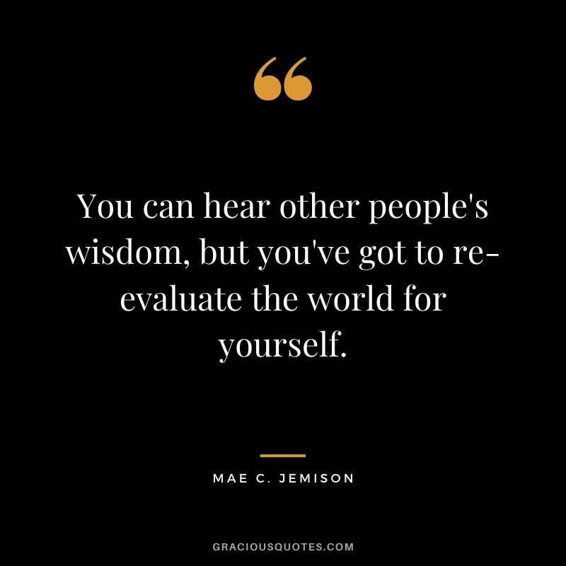 You can hear other people's wisdom, but you've got to re-evaluate the world for yourself.