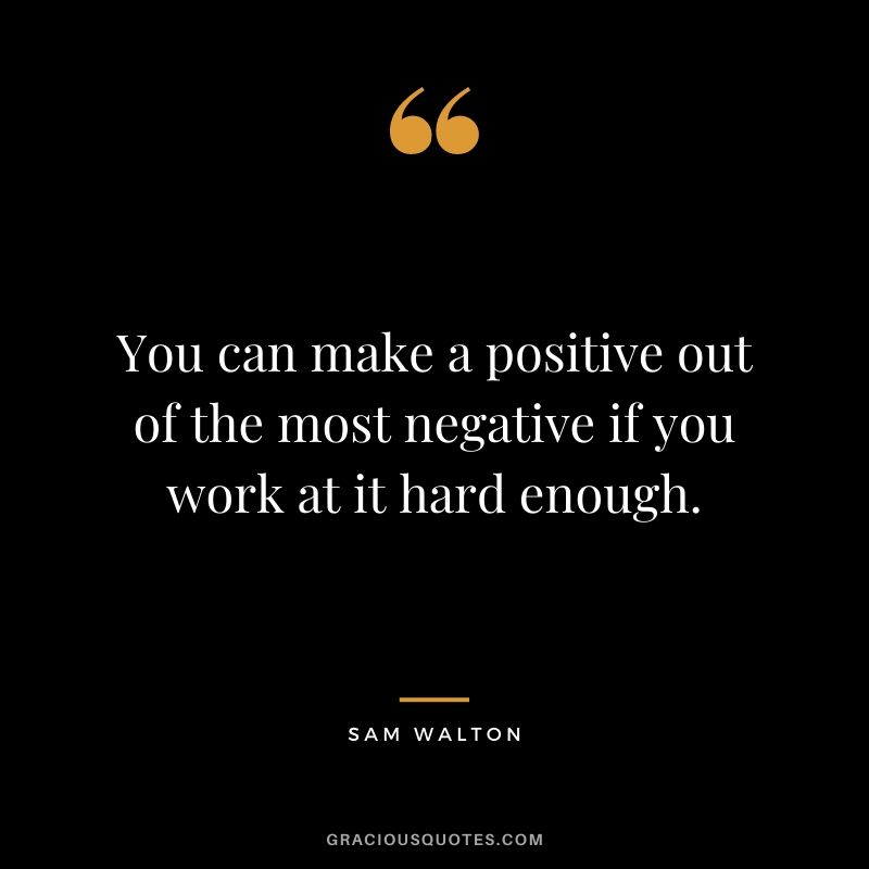 You can make a positive out of the most negative if you work at it hard enough.