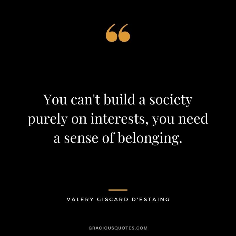 You can't build a society purely on interests, you need a sense of belonging. - Valery Giscard d'Estaing