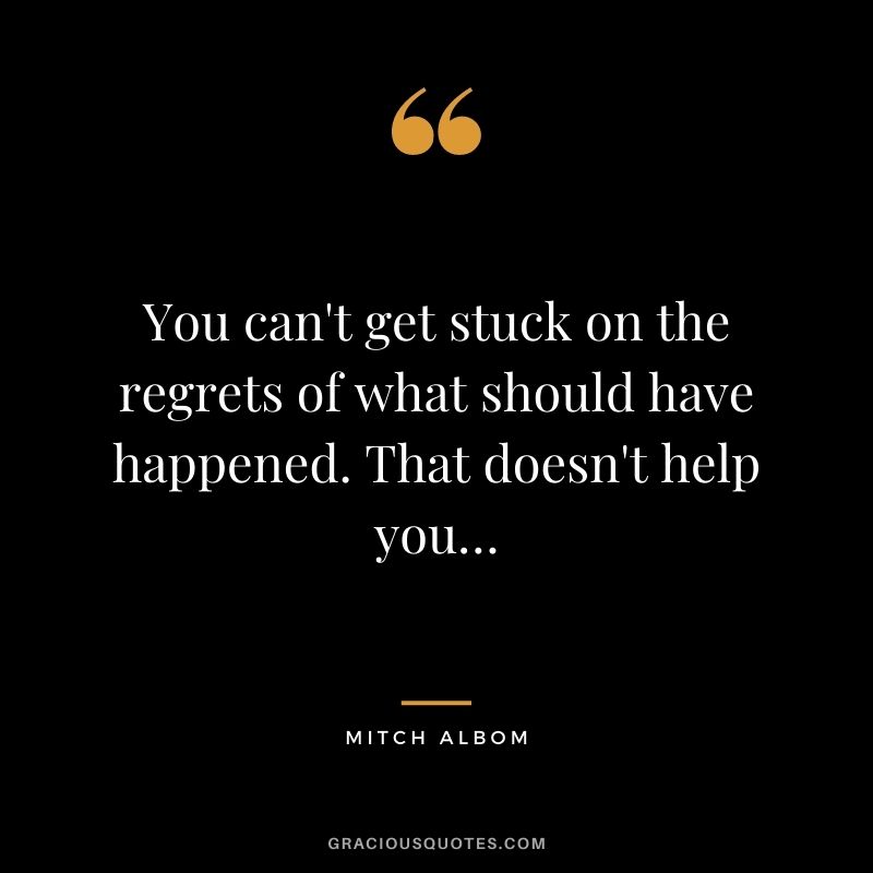 You can't get stuck on the regrets of what should have happened. That doesn't help you…