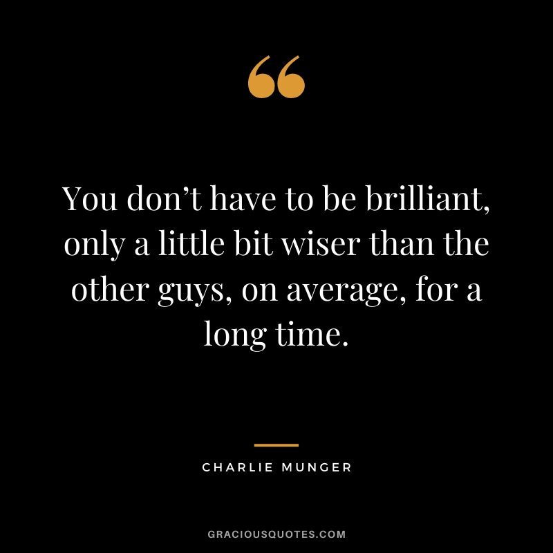 You don’t have to be brilliant, only a little bit wiser than the other guys, on average, for a long time.
