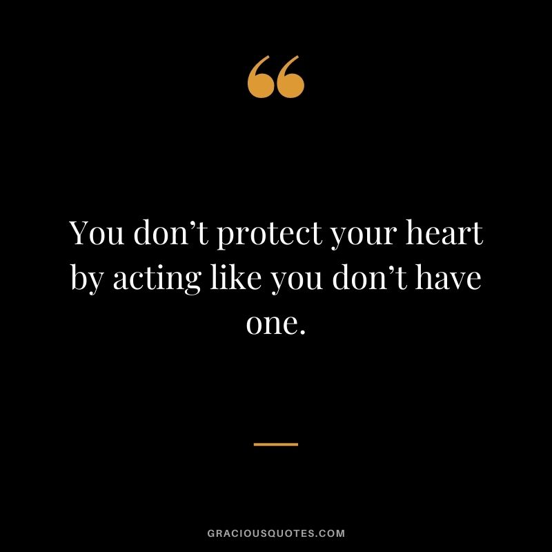 You don’t protect your heart by acting like you don’t have one.
