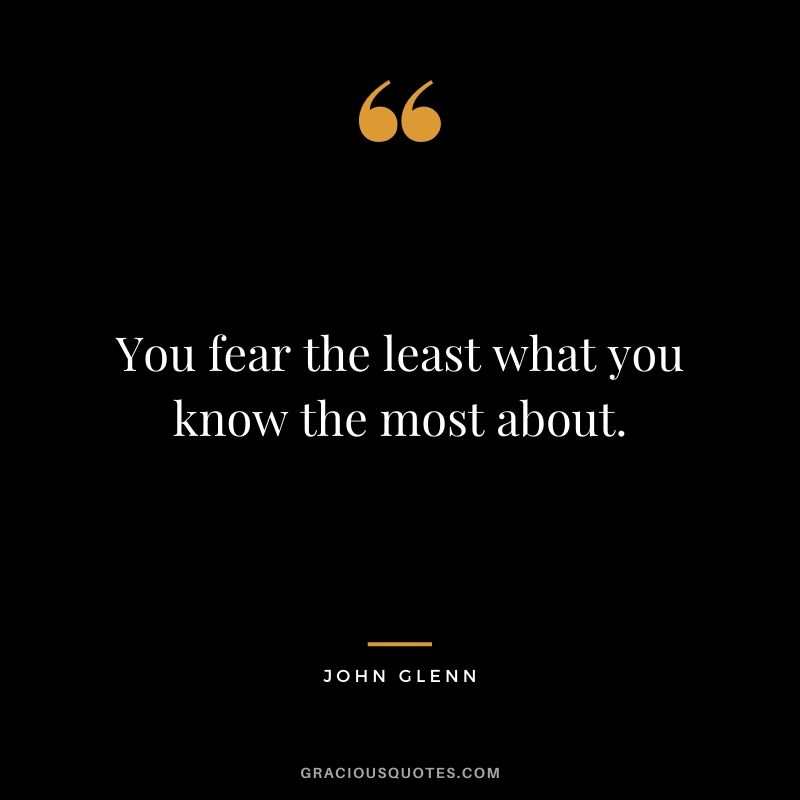 You fear the least what you know the most about.