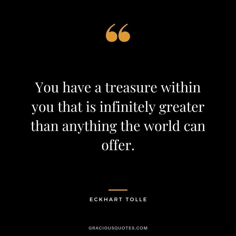 You have a treasure within you that is infinitely greater than anything the world can offer. - Eckhart Tolle