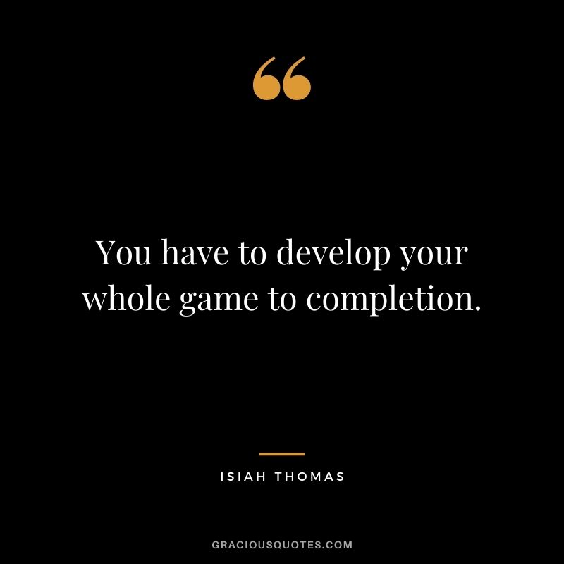 You have to develop your whole game to completion.