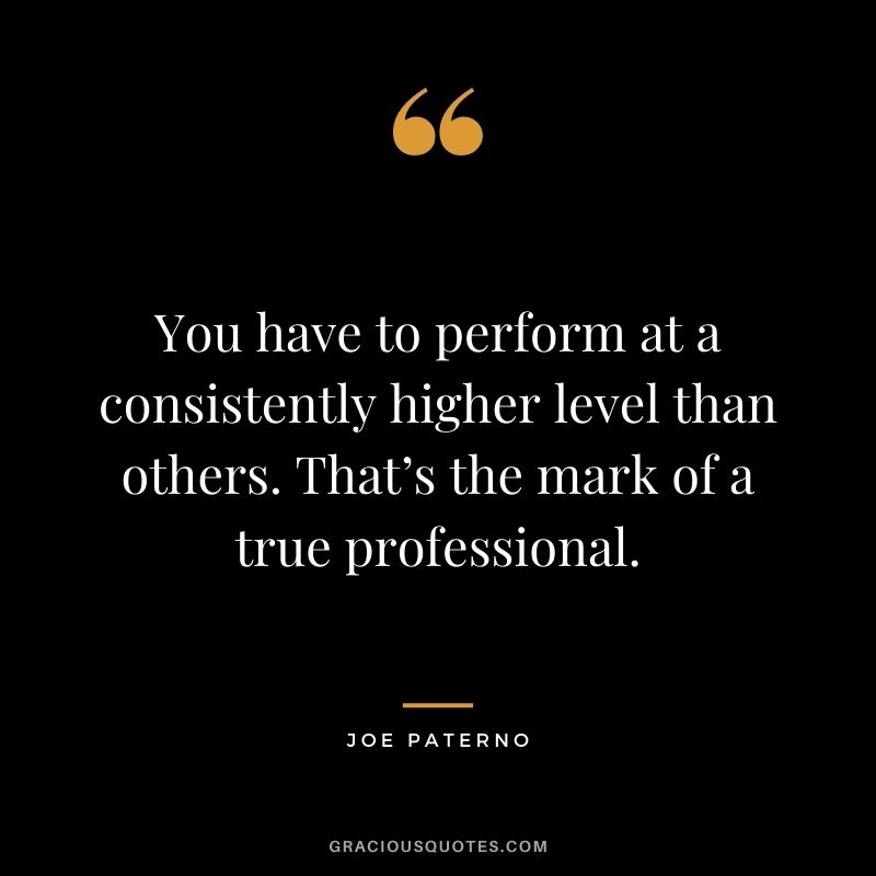 You have to perform at a consistently higher level than others. That’s the mark of a true professional. - Joe Paterno