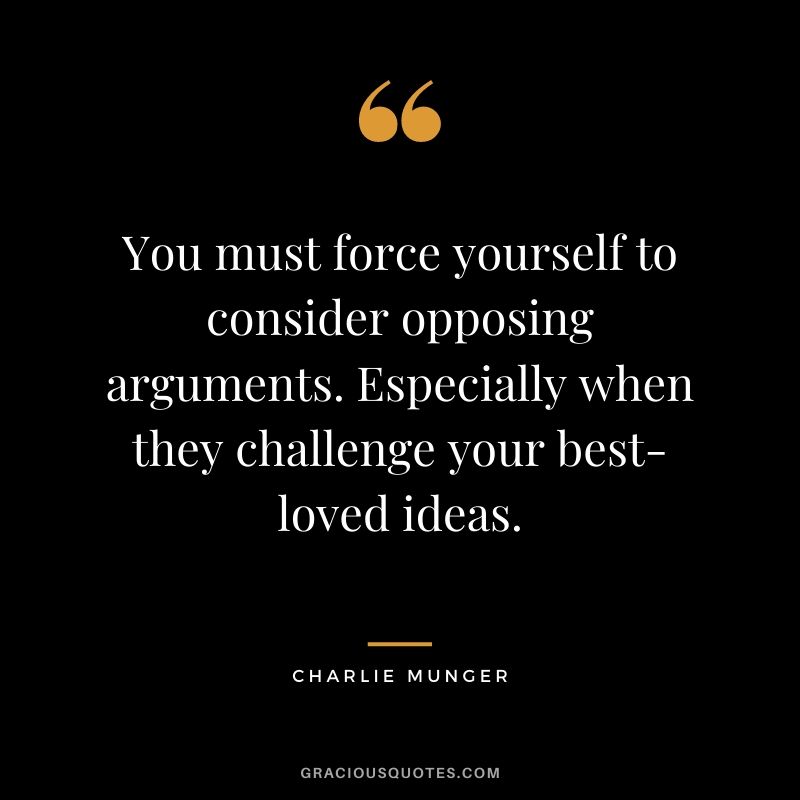 You must force yourself to consider opposing arguments. Especially when they challenge your best-loved ideas.