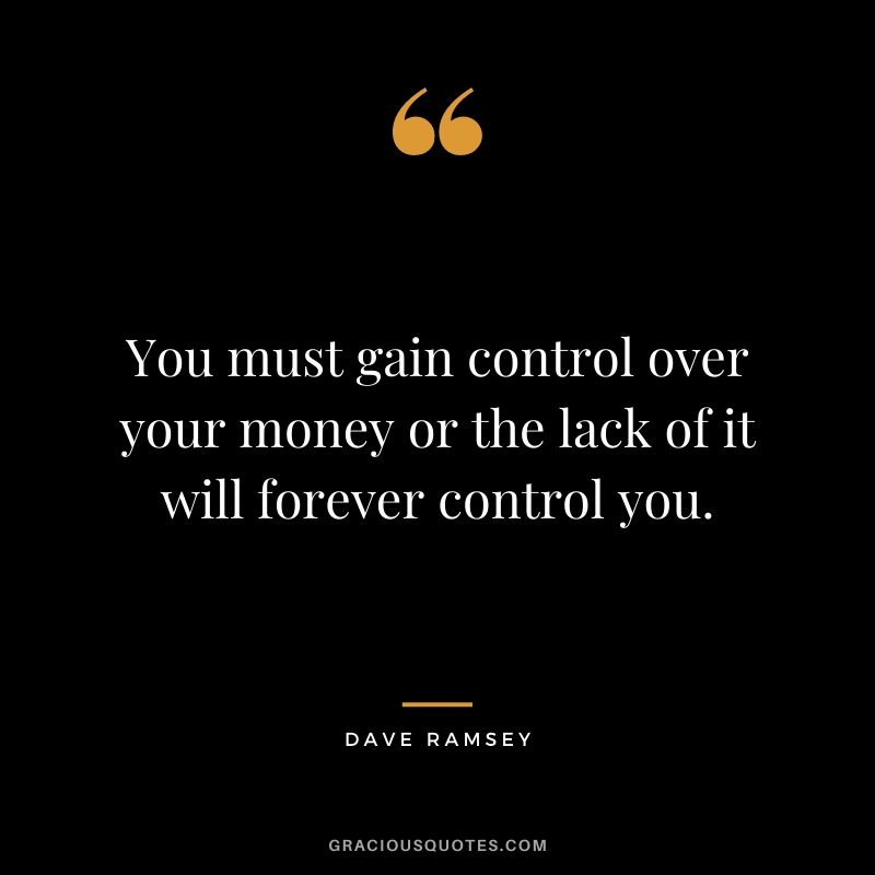 You must gain control over your money or the lack of it will forever control you.
