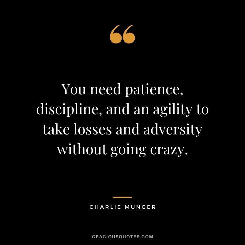 You need patience, discipline, and an agility to take losses and adversity without going crazy.