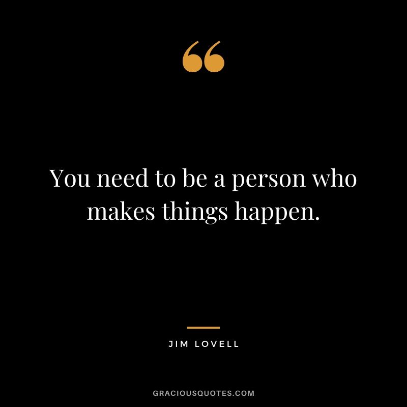 You need to be a person who makes things happen.