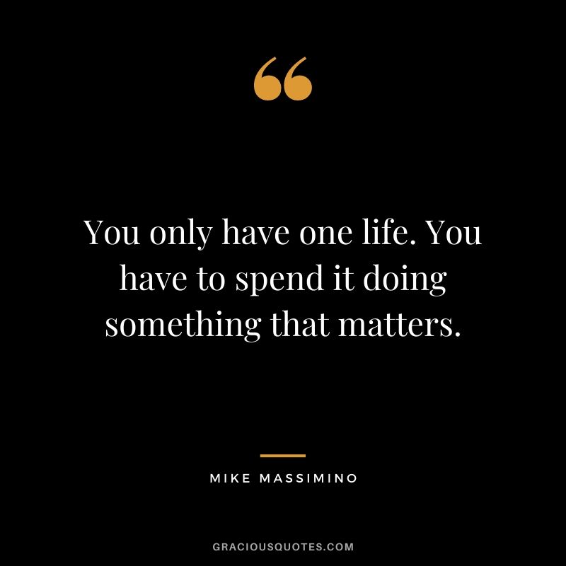 You only have one life. You have to spend it doing something that matters. - Mike Massimino