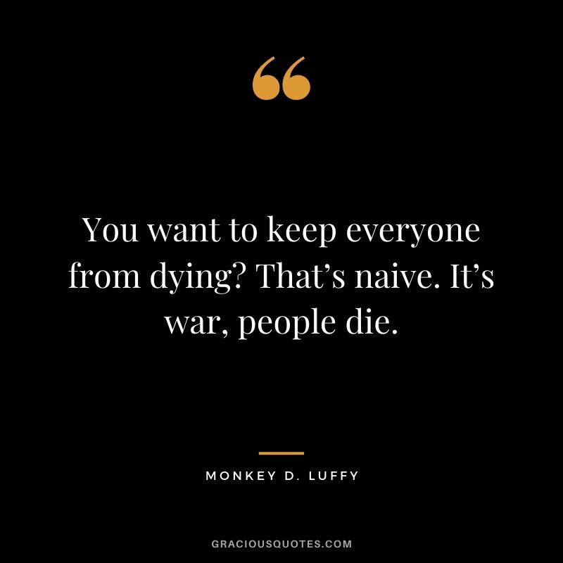 You want to keep everyone from dying? That’s naive. It’s war, people die.