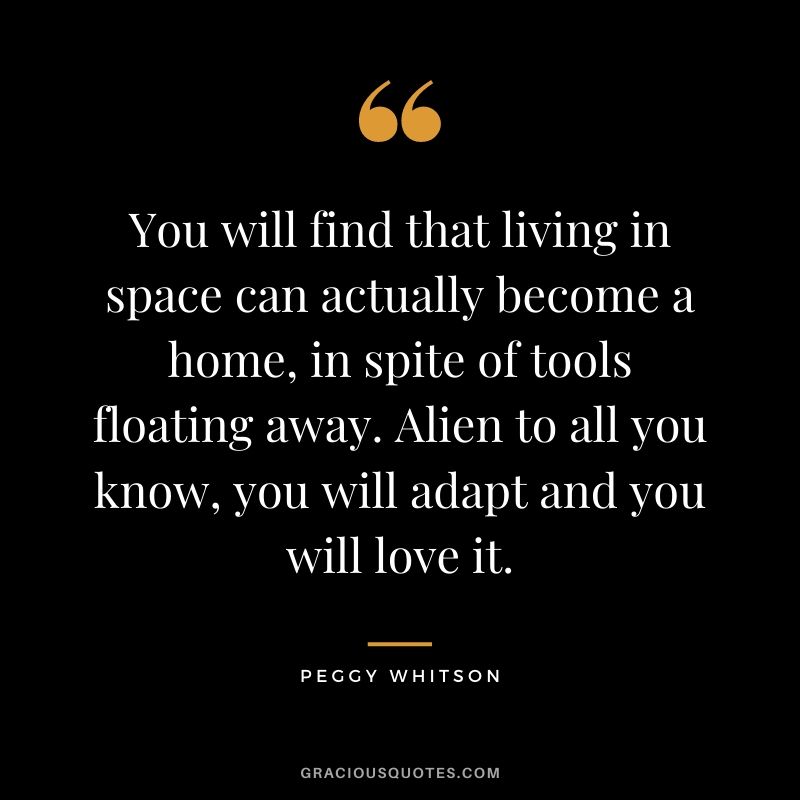 You will find that living in space can actually become a home, in spite of tools floating away. Alien to all you know, you will adapt and you will love it.