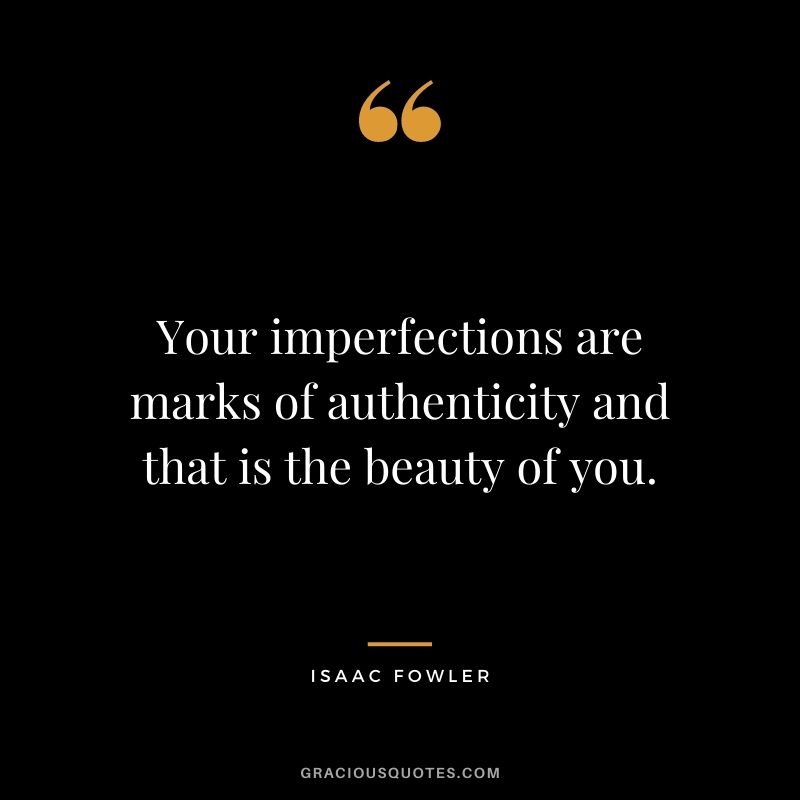Your imperfections are marks of authenticity and that is the beauty of you. - Isaac Fowler