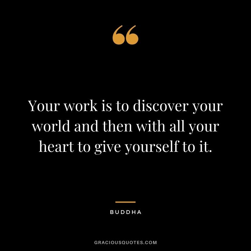 Your work is to discover your world and then with all your heart to give yourself to it. - Buddha