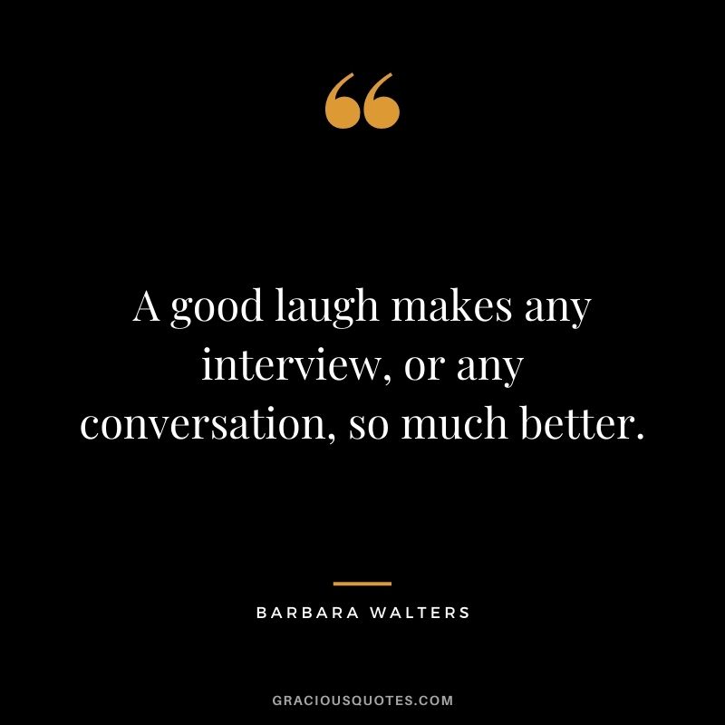 A good laugh makes any interview, or any conversation, so much better. - Barbara Walters