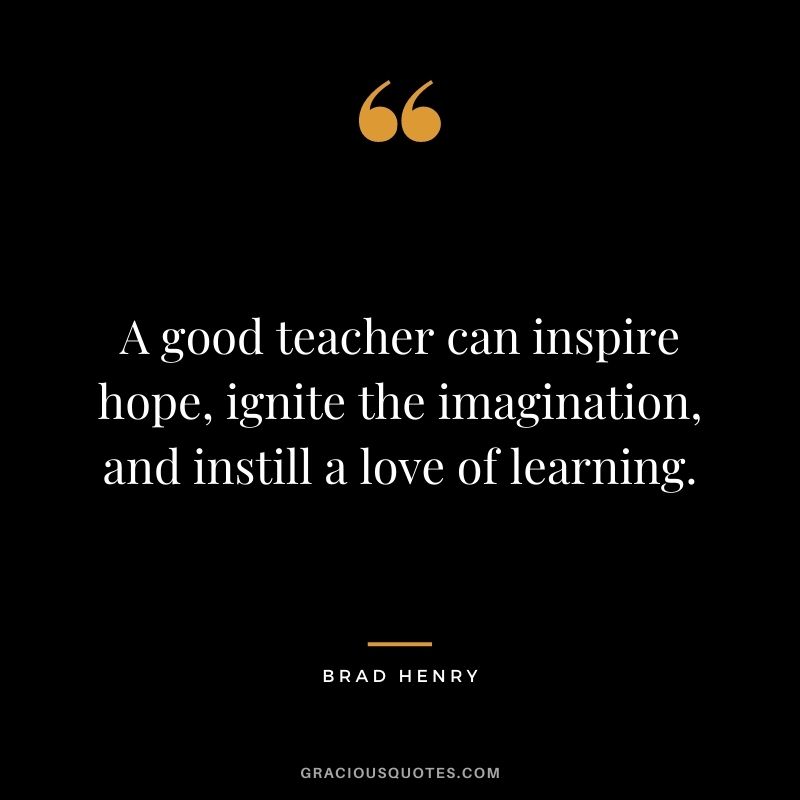 A good teacher can inspire hope, ignite the imagination, and instill a love of learning. - Brad Henry