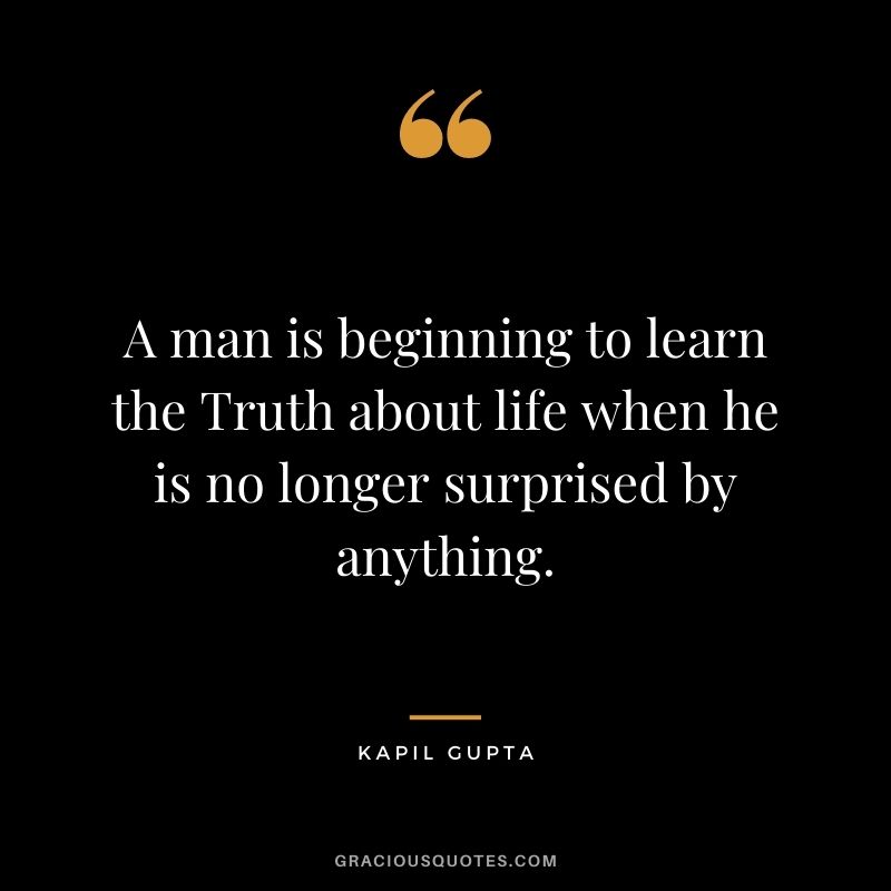 A man is beginning to learn the Truth about life when he is no longer surprised by anything. - Kapil Gupta