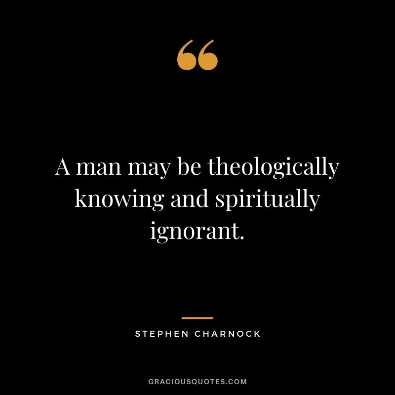 A man may be theologically knowing and spiritually ignorant. - Stephen Charnock
