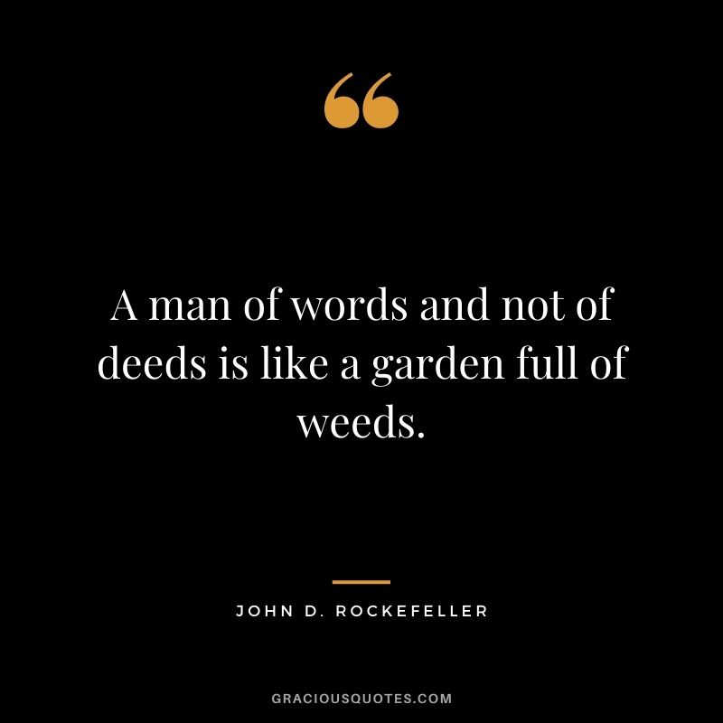 A man of words and not of deeds is like a garden full of weeds.