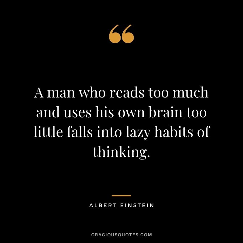 A man who reads too much and uses his own brain too little falls into lazy habits of thinking. - Albert Einstein