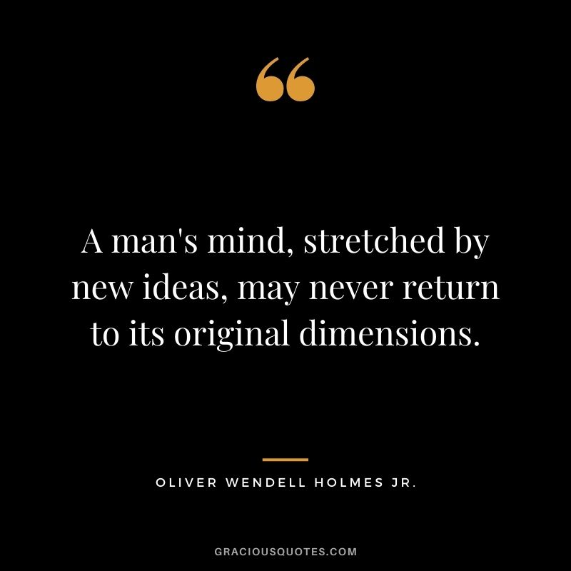 A man's mind, stretched by new ideas, may never return to its original dimensions. - Oliver Wendell Holmes Jr.