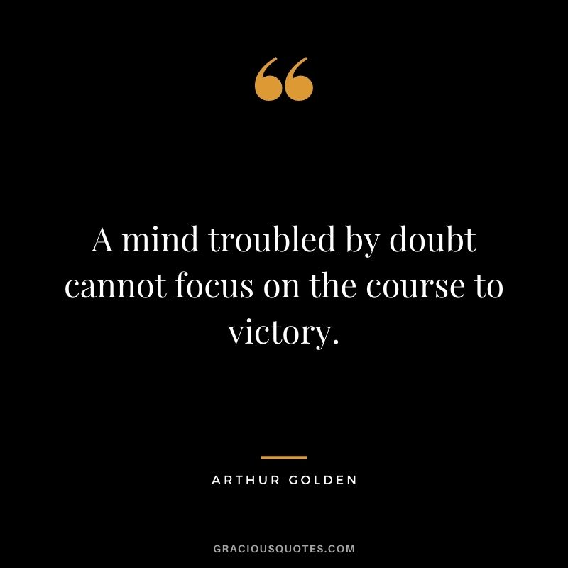 A mind troubled by doubt cannot focus on the course to victory. - Arthur Golden