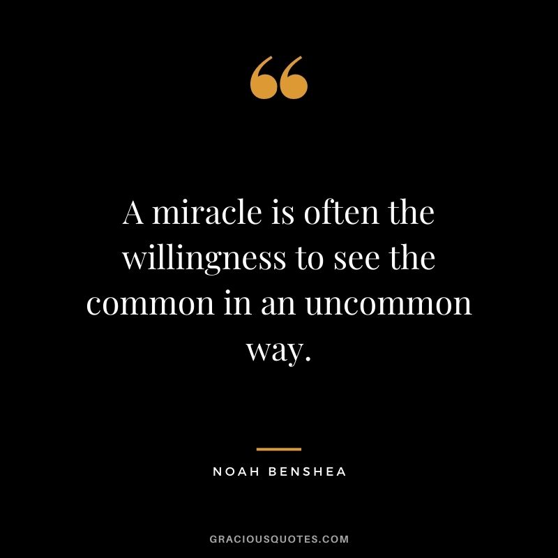 A miracle is often the willingness to see the common in an uncommon way. - Noah Benshea